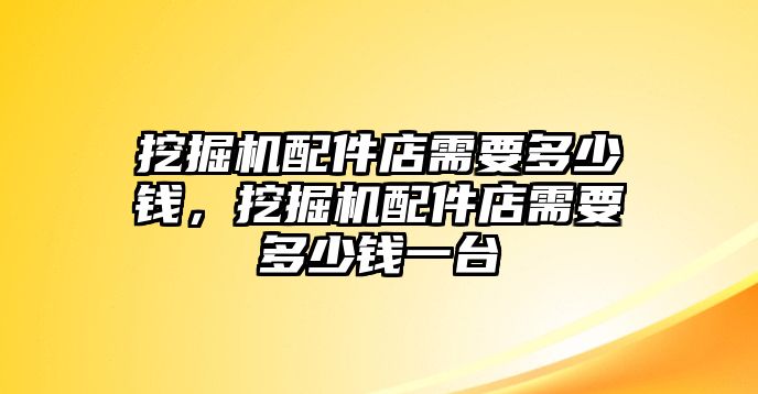 挖掘機(jī)配件店需要多少錢，挖掘機(jī)配件店需要多少錢一臺(tái)