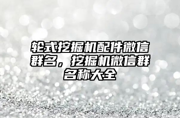 輪式挖掘機配件微信群名，挖掘機微信群名稱大全