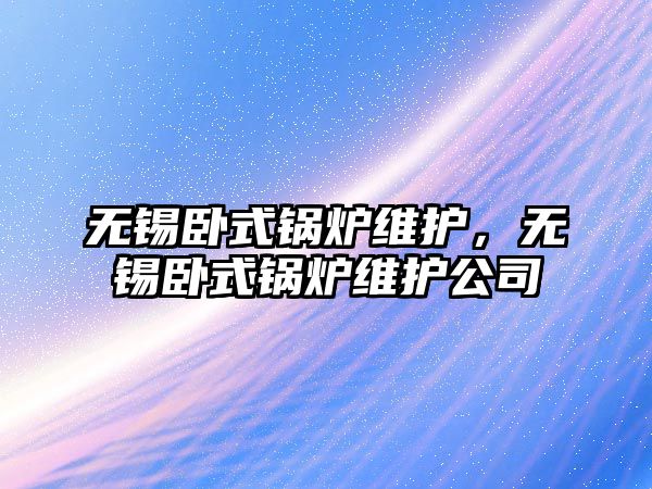 無錫臥式鍋爐維護(hù)，無錫臥式鍋爐維護(hù)公司