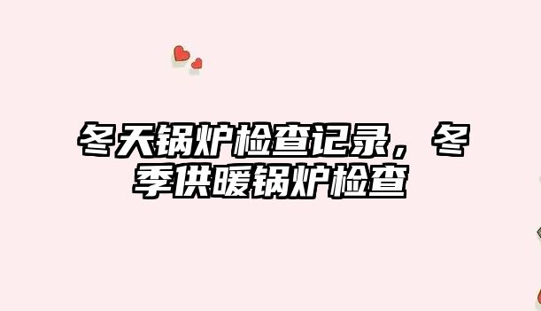 冬天鍋爐檢查記錄，冬季供暖鍋爐檢查