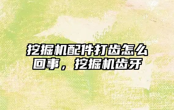 挖掘機(jī)配件打齒怎么回事，挖掘機(jī)齒牙