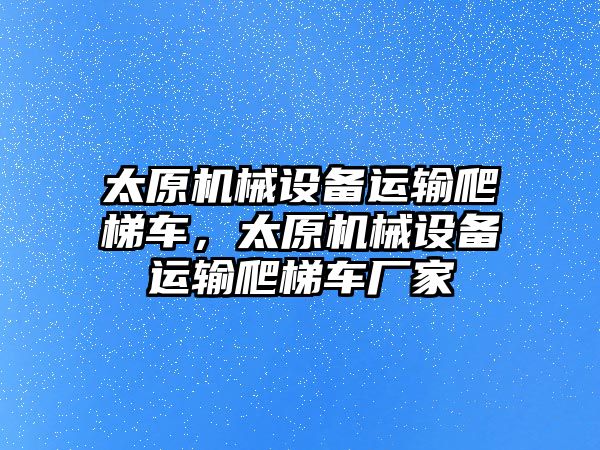 太原機(jī)械設(shè)備運(yùn)輸爬梯車，太原機(jī)械設(shè)備運(yùn)輸爬梯車廠家