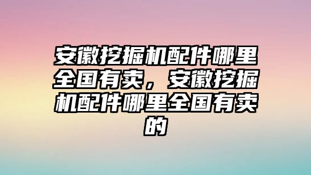 安徽挖掘機配件哪里全國有賣，安徽挖掘機配件哪里全國有賣的