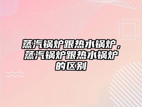 蒸汽鍋爐跟熱水鍋爐，蒸汽鍋爐跟熱水鍋爐的區(qū)別
