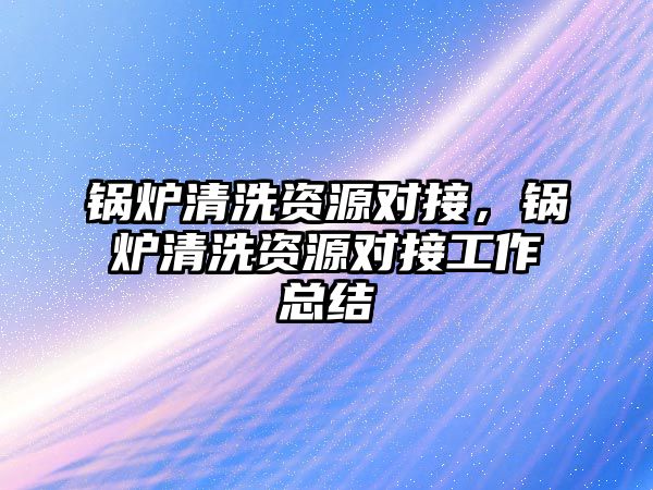 鍋爐清洗資源對(duì)接，鍋爐清洗資源對(duì)接工作總結(jié)