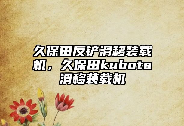 久保田反鏟滑移裝載機，久保田kubota滑移裝載機