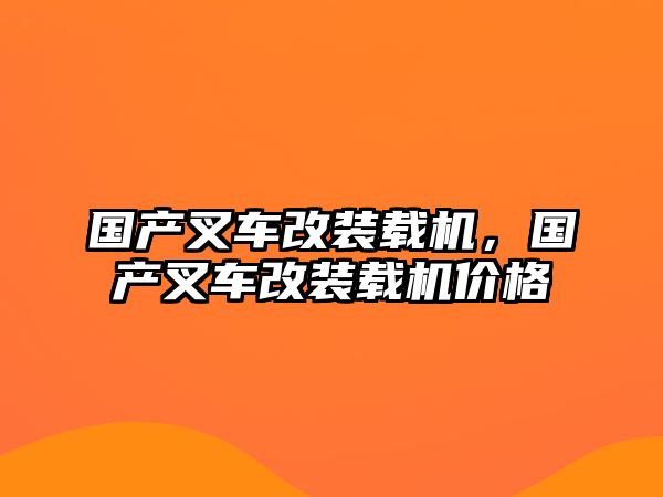 國產(chǎn)叉車改裝載機，國產(chǎn)叉車改裝載機價格