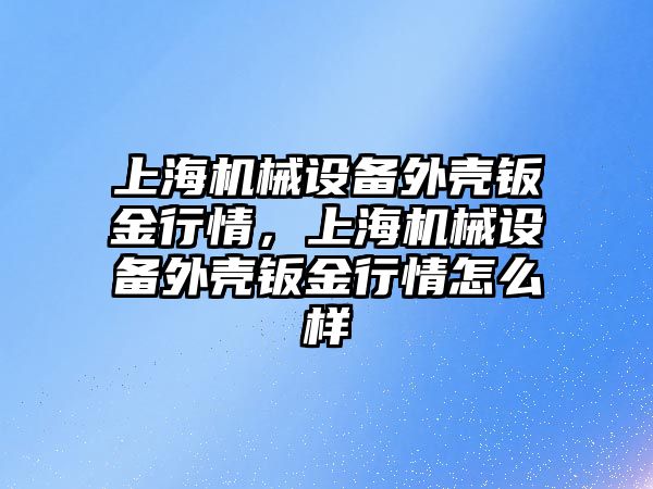 上海機(jī)械設(shè)備外殼鈑金行情，上海機(jī)械設(shè)備外殼鈑金行情怎么樣