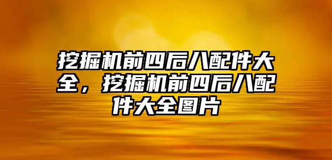 挖掘機(jī)前四后八配件大全，挖掘機(jī)前四后八配件大全圖片