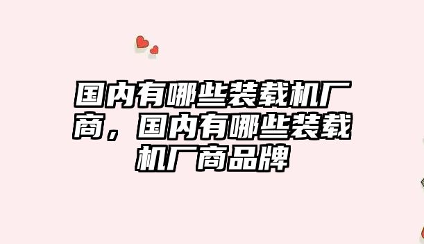 國(guó)內(nèi)有哪些裝載機(jī)廠商，國(guó)內(nèi)有哪些裝載機(jī)廠商品牌