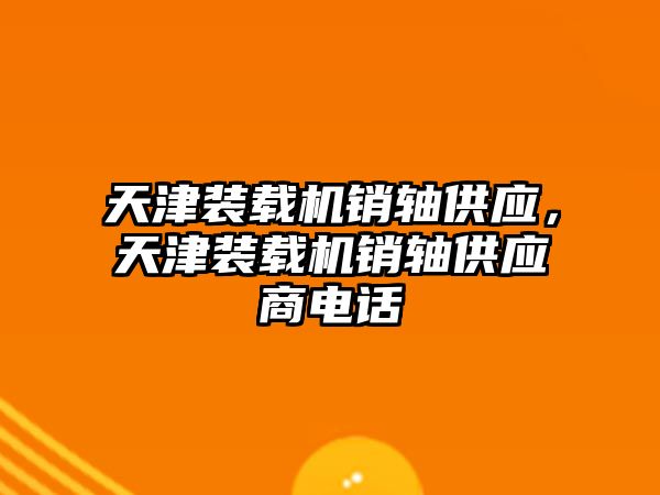 天津裝載機(jī)銷軸供應(yīng)，天津裝載機(jī)銷軸供應(yīng)商電話
