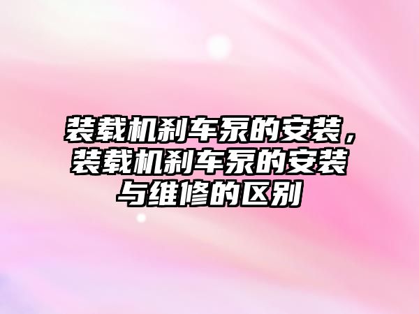 裝載機(jī)剎車泵的安裝，裝載機(jī)剎車泵的安裝與維修的區(qū)別