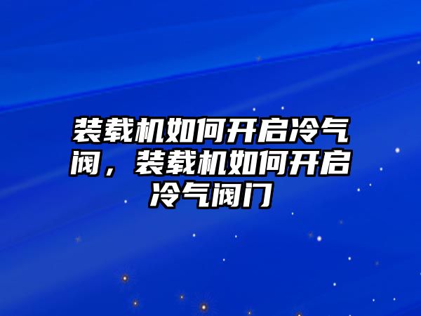 裝載機如何開啟冷氣閥，裝載機如何開啟冷氣閥門