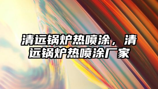 清遠(yuǎn)鍋爐熱噴涂，清遠(yuǎn)鍋爐熱噴涂廠家