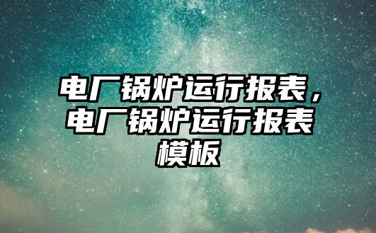 電廠鍋爐運行報表，電廠鍋爐運行報表模板