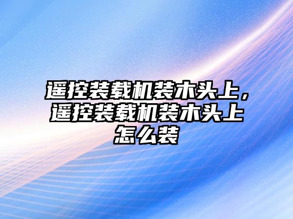 遙控裝載機(jī)裝木頭上，遙控裝載機(jī)裝木頭上怎么裝