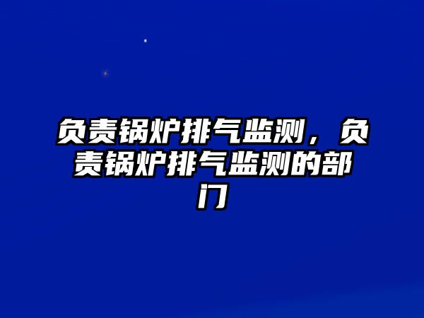 負(fù)責(zé)鍋爐排氣監(jiān)測(cè)，負(fù)責(zé)鍋爐排氣監(jiān)測(cè)的部門