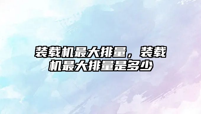 裝載機(jī)最大排量，裝載機(jī)最大排量是多少