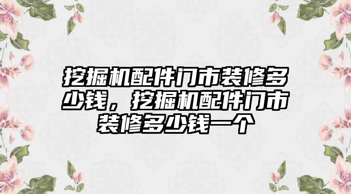 挖掘機(jī)配件門市裝修多少錢，挖掘機(jī)配件門市裝修多少錢一個