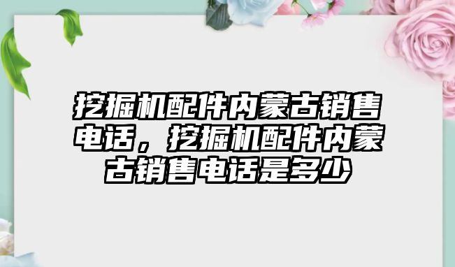 挖掘機(jī)配件內(nèi)蒙古銷售電話，挖掘機(jī)配件內(nèi)蒙古銷售電話是多少
