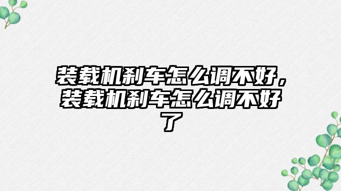 裝載機(jī)剎車(chē)怎么調(diào)不好，裝載機(jī)剎車(chē)怎么調(diào)不好了