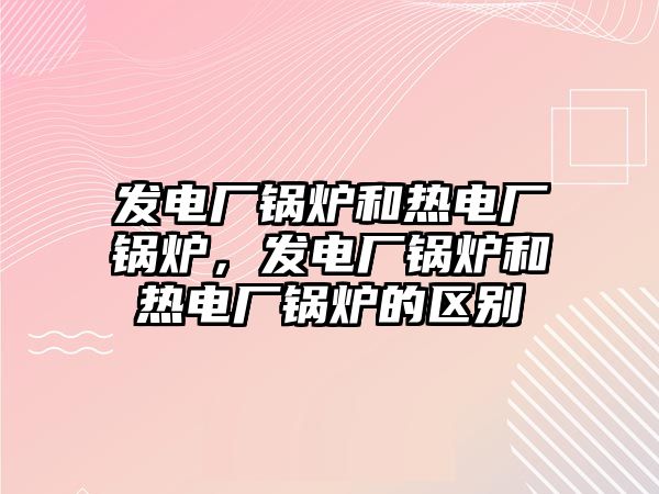 發(fā)電廠鍋爐和熱電廠鍋爐，發(fā)電廠鍋爐和熱電廠鍋爐的區(qū)別
