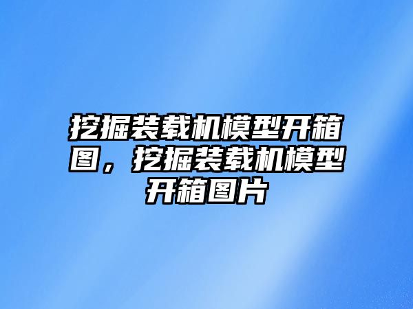 挖掘裝載機(jī)模型開箱圖，挖掘裝載機(jī)模型開箱圖片