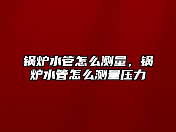鍋爐水管怎么測量，鍋爐水管怎么測量壓力