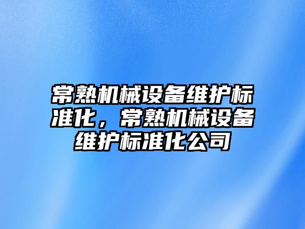 常熟機(jī)械設(shè)備維護(hù)標(biāo)準(zhǔn)化，常熟機(jī)械設(shè)備維護(hù)標(biāo)準(zhǔn)化公司