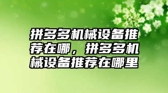 拼多多機(jī)械設(shè)備推薦在哪，拼多多機(jī)械設(shè)備推薦在哪里