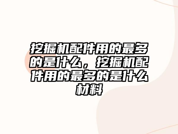 挖掘機配件用的最多的是什么，挖掘機配件用的最多的是什么材料