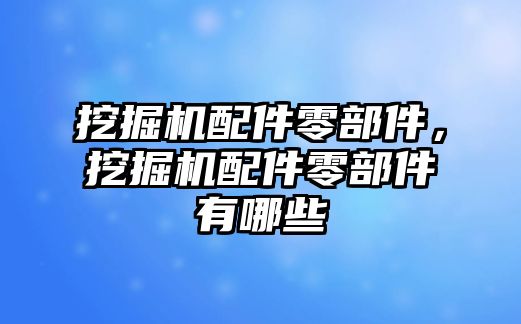 挖掘機(jī)配件零部件，挖掘機(jī)配件零部件有哪些