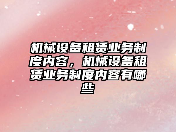 機械設(shè)備租賃業(yè)務(wù)制度內(nèi)容，機械設(shè)備租賃業(yè)務(wù)制度內(nèi)容有哪些