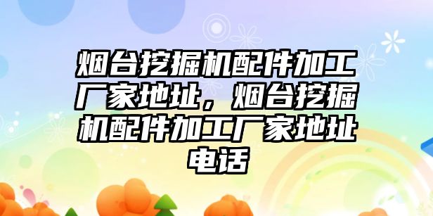 煙臺(tái)挖掘機(jī)配件加工廠家地址，煙臺(tái)挖掘機(jī)配件加工廠家地址電話