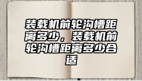 裝載機(jī)前輪溝槽距離多少，裝載機(jī)前輪溝槽距離多少合適