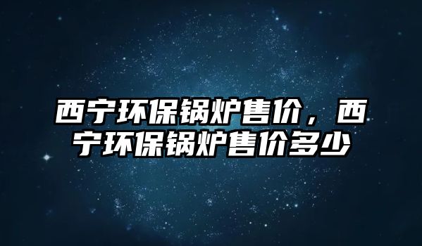 西寧環(huán)保鍋爐售價，西寧環(huán)保鍋爐售價多少