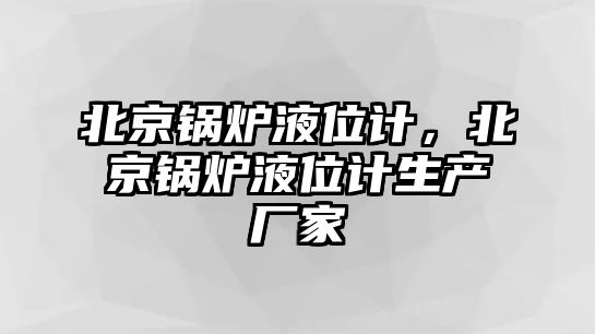 北京鍋爐液位計，北京鍋爐液位計生產(chǎn)廠家