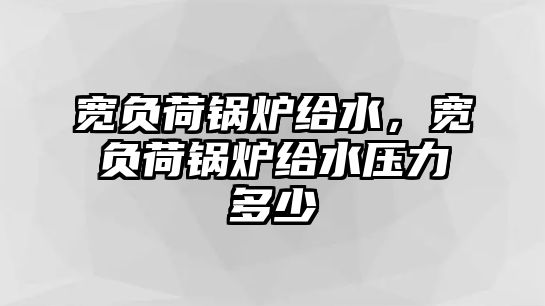 寬負(fù)荷鍋爐給水，寬負(fù)荷鍋爐給水壓力多少