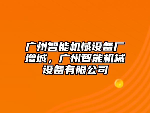 廣州智能機(jī)械設(shè)備廠增城，廣州智能機(jī)械設(shè)備有限公司
