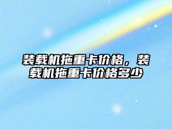 裝載機拖重卡價格，裝載機拖重卡價格多少
