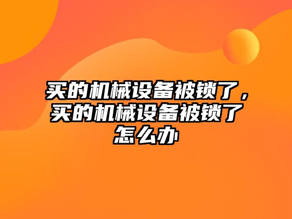 買的機械設(shè)備被鎖了，買的機械設(shè)備被鎖了怎么辦