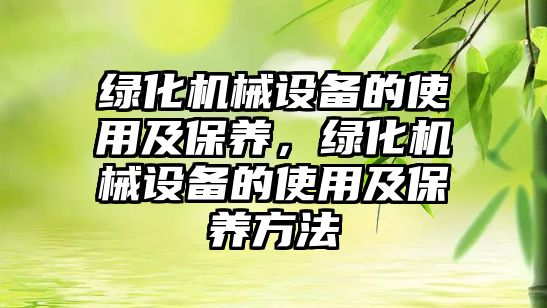 綠化機械設(shè)備的使用及保養(yǎng)，綠化機械設(shè)備的使用及保養(yǎng)方法