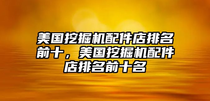 美國挖掘機配件店排名前十，美國挖掘機配件店排名前十名