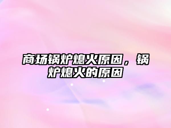 商場(chǎng)鍋爐熄火原因，鍋爐熄火的原因