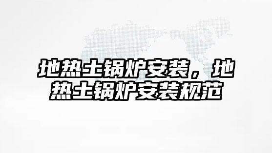 地熱土鍋爐安裝，地熱土鍋爐安裝規(guī)范