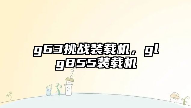 g63挑戰(zhàn)裝載機(jī)，glg855裝載機(jī)