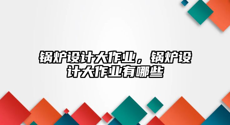 鍋爐設計大作業(yè)，鍋爐設計大作業(yè)有哪些