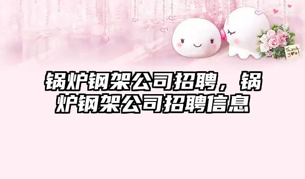 鍋爐鋼架公司招聘，鍋爐鋼架公司招聘信息