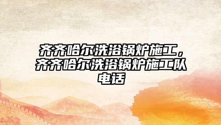 齊齊哈爾洗浴鍋爐施工，齊齊哈爾洗浴鍋爐施工隊電話
