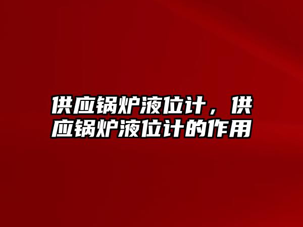 供應(yīng)鍋爐液位計，供應(yīng)鍋爐液位計的作用
